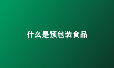 什么是预包装食品？——定义、范围与常见误区解析